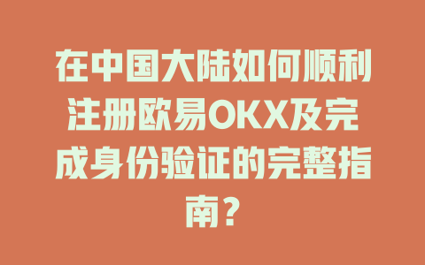 在中国大陆如何顺利注册欧易OKX及完成身份验证的完整指南? 一