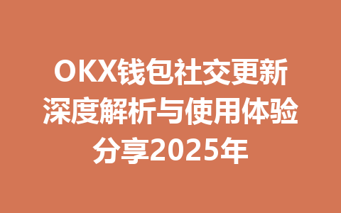 OKX钱包社交更新深度解析与使用体验分享2025年 一
