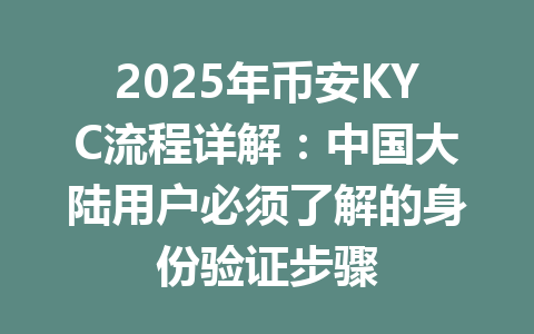 2025年币安KYC流程详解：中国大陆用户必须了解的身份验证步骤 一