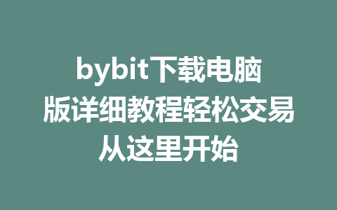 bybit下载电脑版详细教程轻松交易从这里开始 一