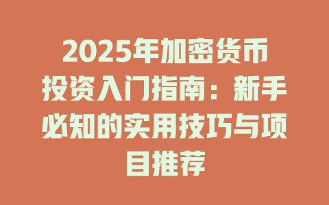 2025年加密货币投资入门指南:新手必知的实用技巧与项目推荐 一