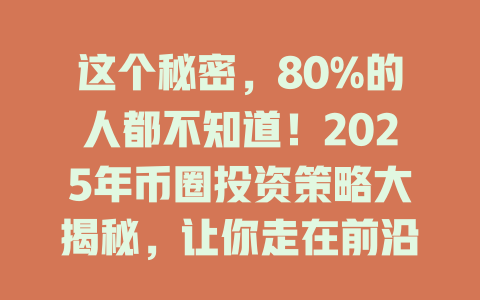 这个秘密，80%的人都不知道！2025年币圈投资策略大揭秘，让你走在前沿！ 一