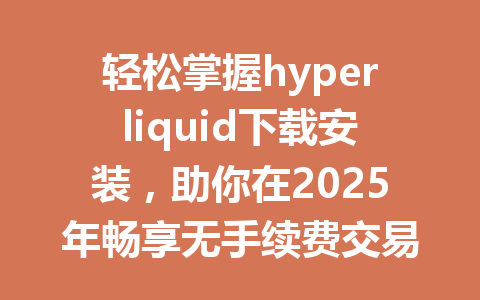 轻松掌握hyperliquid下载安装，助你在2025年畅享无手续费交易新体验！ 一