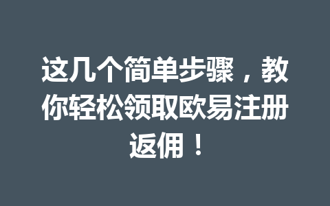 这几个简单步骤,教你轻松领取欧易注册返佣! 一