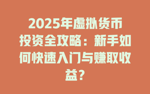2025年虚拟货币投资全攻略：新手如何快速入门与赚取收益？ 一