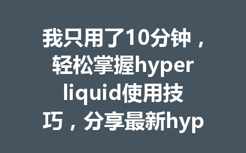 我只用了10分钟,轻松掌握hyperliquid使用技巧,分享最新hyperliquid操作教程! 一