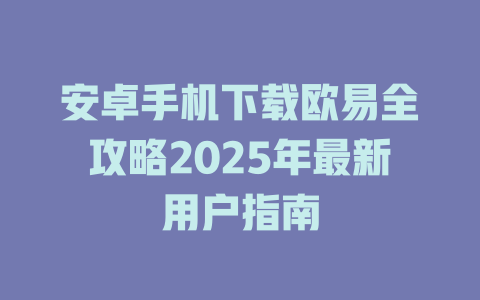 安卓手机下载欧易全攻略2025年最新用户指南 一