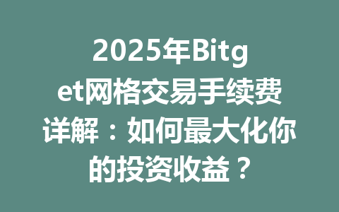 2025年Bitget网格交易手续费详解：如何最大化你的投资收益？ 一