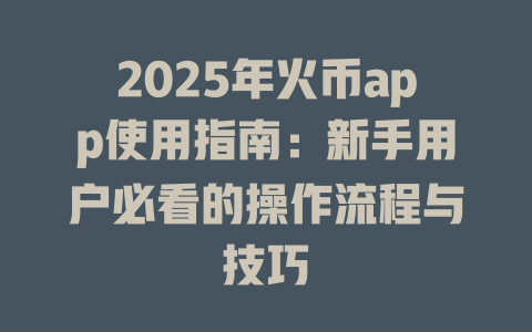2025年火币app使用指南:新手用户必看的操作流程与技巧 一