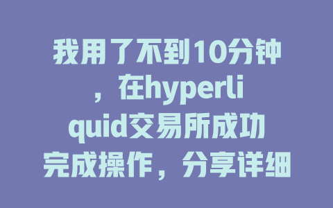 我用了不到10分钟，在hyperliquid交易所成功完成操作，分享详细使用指南 一