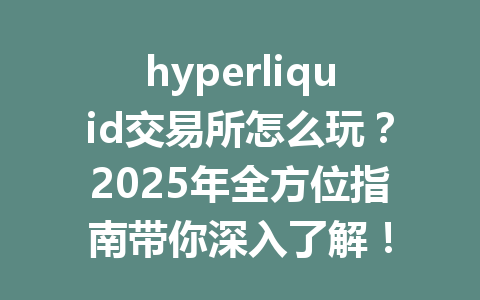 hyperliquid交易所怎么玩？2025年全方位指南带你深入了解！ 一
