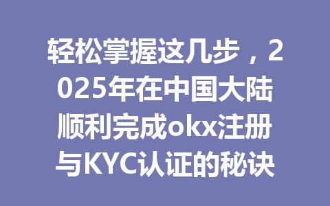 轻松掌握这几步，2025年在中国大陆顺利完成okx注册与KYC认证的秘诀！ 一