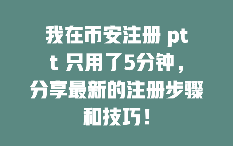 我在币安注册 ptt 只用了5分钟，分享最新的注册步骤和技巧！ 一