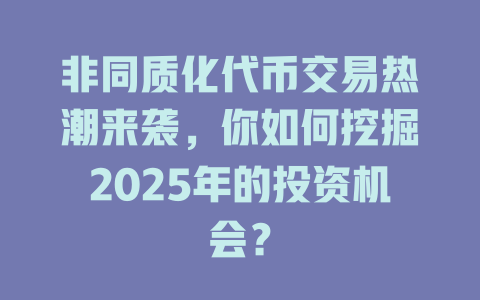 非同质化代币交易热潮来袭，你如何挖掘2025年的投资机会？ 一