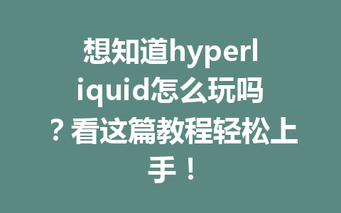 想知道hyperliquid怎么玩吗？看这篇教程轻松上手！ 一