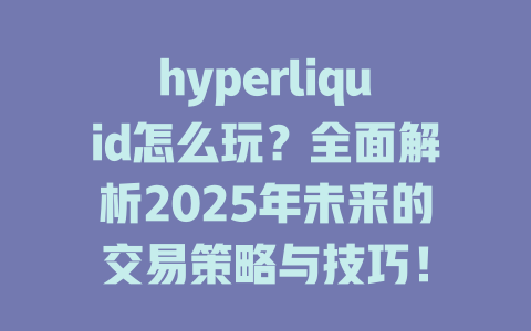 hyperliquid怎么玩？全面解析2025年未来的交易策略与技巧！ 一