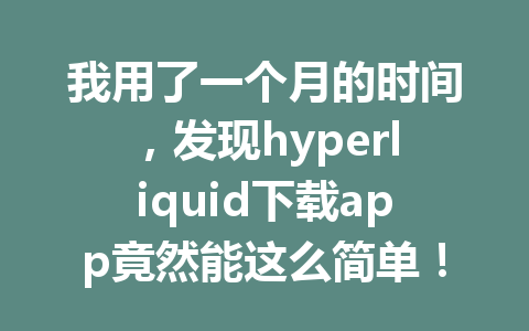 我用了一个月的时间,发现hyperliquid下载app竟然能这么简单! 一