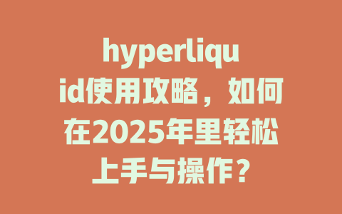 hyperliquid使用攻略,如何在2025年里轻松上手与操作? 一