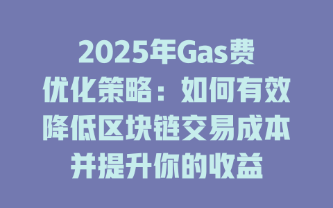 2025年Gas费优化策略：如何有效降低区块链交易成本并提升你的收益 一