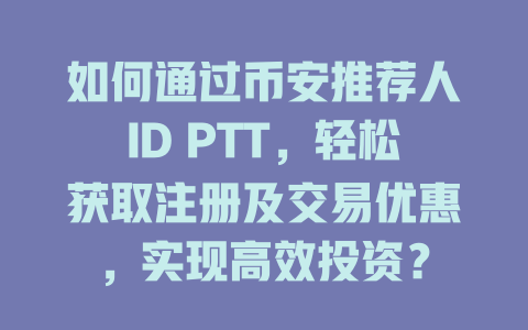 如何通过币安推荐人ID PTT，轻松获取注册及交易优惠，实现高效投资？ 一