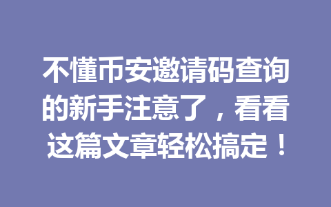 不懂币安邀请码查询的新手注意了,看看这篇文章轻松搞定! 一