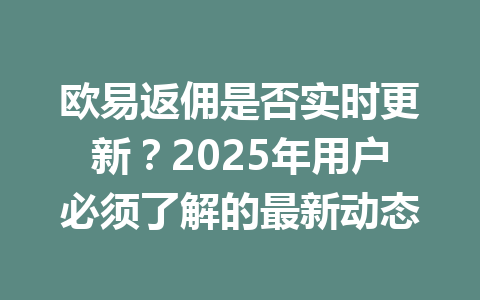 欧易返佣是否实时更新?2025年用户必须了解的最新动态 一