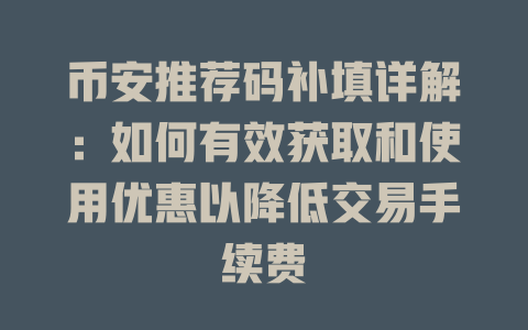 币安推荐码补填详解：如何有效获取和使用优惠以降低交易手续费 一