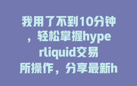 我用了不到10分钟，轻松掌握hyperliquid交易所操作，分享最新hyperliquid交易所指南 一