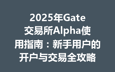 2025年Gate交易所Alpha使用指南:新手用户的开户与交易全攻略 一