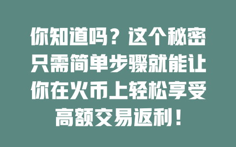 你知道吗？这个秘密只需简单步骤就能让你在火币上轻松享受高额交易返利！ 一