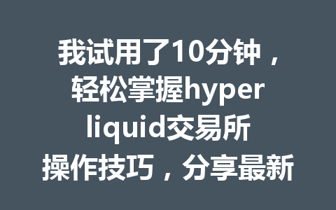 我试用了10分钟,轻松掌握hyperliquid交易所操作技巧,分享最新hyperliquid教学攻略 一