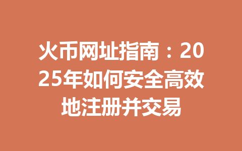 火币网址指南：2025年如何安全高效地注册并交易 一