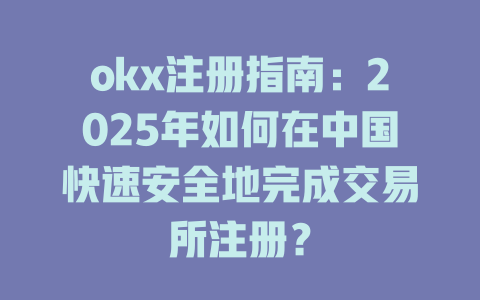 okx注册指南：2025年如何在中国快速安全地完成交易所注册？ 一