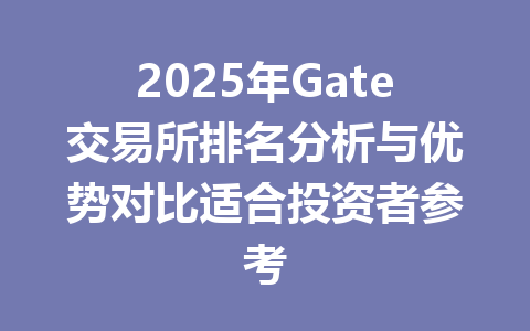 2025年Gate交易所排名分析与优势对比适合投资者参考 一