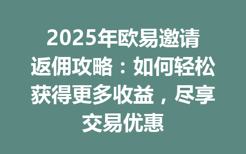 2025年欧易邀请返佣攻略:如何轻松获得更多收益,尽享交易优惠 一