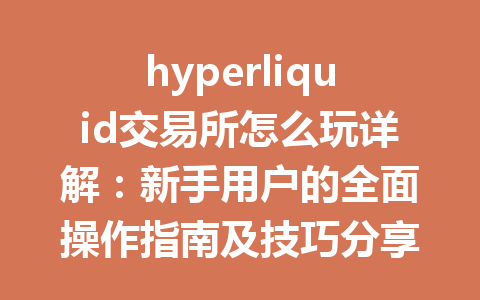hyperliquid交易所怎么玩详解：新手用户的全面操作指南及技巧分享 一