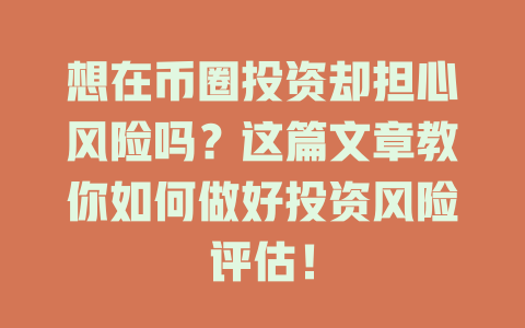 想在币圈投资却担心风险吗？这篇文章教你如何做好投资风险评估！ 一