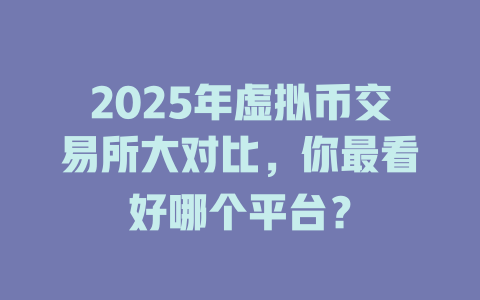 2025年虚拟币交易所大对比,你最看好哪个平台? 一