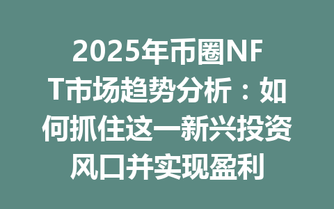 2025年币圈NFT市场趋势分析：如何抓住这一新兴投资风口并实现盈利 一