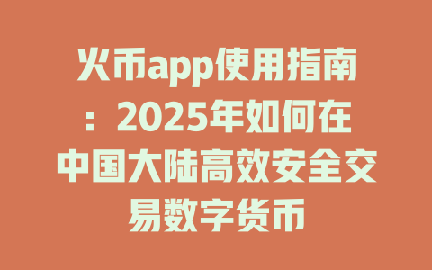 火币app使用指南：2025年如何在中国大陆高效安全交易数字货币 一