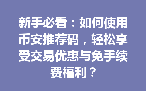 新手必看:如何使用币安推荐码,轻松享受交易优惠与免手续费福利? 一