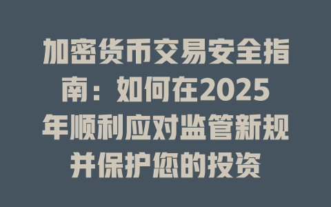 加密货币交易安全指南：如何在2025年顺利应对监管新规并保护您的投资 一