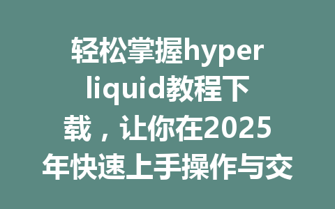 轻松掌握hyperliquid教程下载,让你在2025年快速上手操作与交易技巧! 一