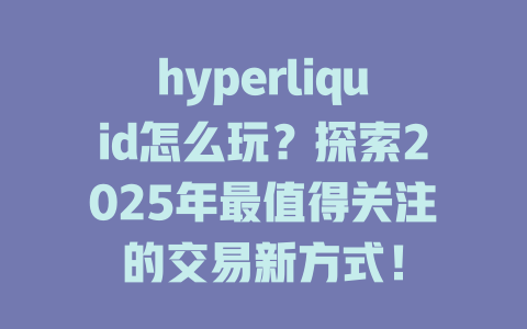 hyperliquid怎么玩？探索2025年最值得关注的交易新方式！ 一