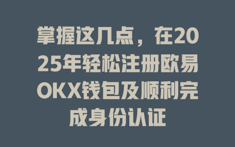 掌握这几点,在2025年轻松注册欧易OKX钱包及顺利完成身份认证 一
