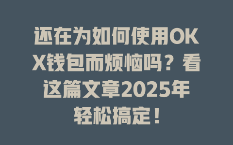 还在为如何使用OKX钱包而烦恼吗?看这篇文章2025年轻松搞定! 一
