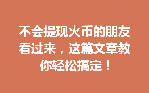 不会提现火币的朋友看过来，这篇文章教你轻松搞定！ 一