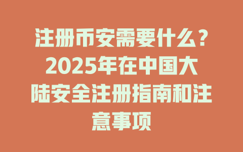 注册币安需要什么?2025年在中国大陆安全注册指南和注意事项 一