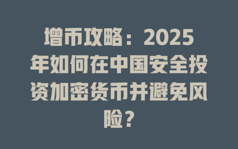 增币攻略：2025年如何在中国安全投资加密货币并避免风险？ 一