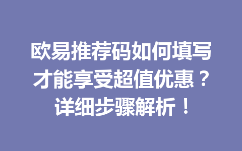 欧易推荐码如何填写才能享受超值优惠？详细步骤解析！ 一